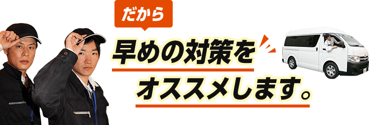 だから早めの対策をオススメします。