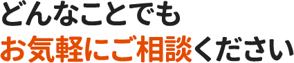 どんなことでもお気軽にご相談ください